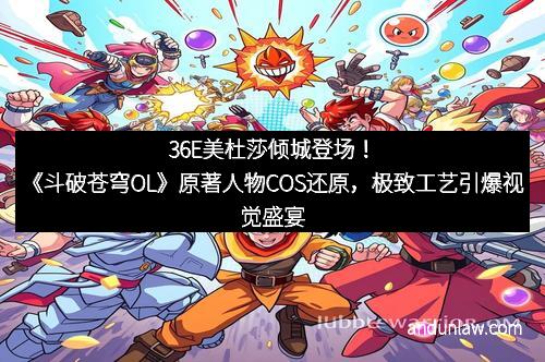 36E美杜莎倾城登场！《斗破苍穹OL》原著人物COS还原，极致工艺引爆视觉盛宴