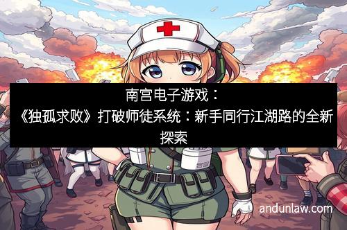 南宫电子游戏：《独孤求败》打破师徒系统：新手同行江湖路的全新探索
