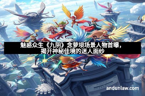 魅惑众生《九阴》念萝坝场景人物首曝，揭开神秘佳境的迷人面纱